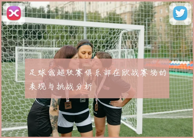 足球俄超联赛俱乐部在欧战赛场的表现与挑战分析