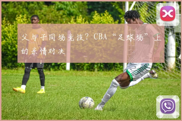 父与子同场竞技？CBA“足球场”上的亲情对决