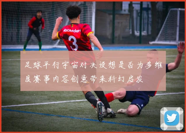 足球平行宇宙对决设想是否为多维度赛事内容创意带来科幻启发