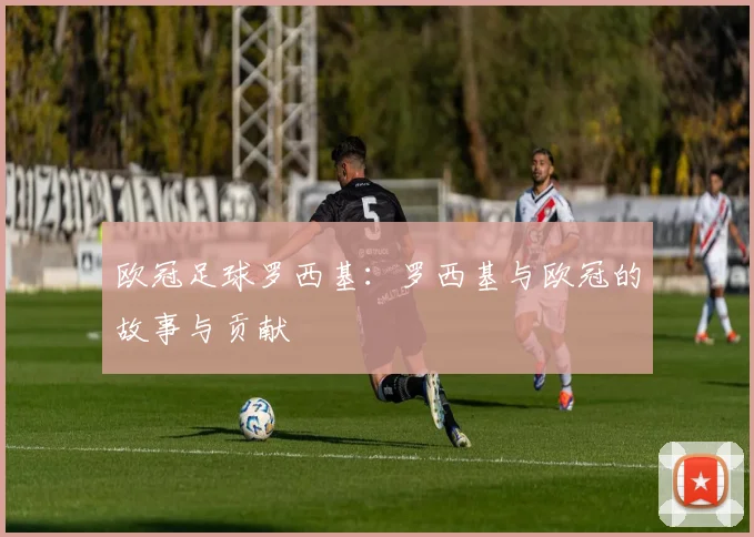欧冠足球罗西基：罗西基与欧冠的故事与贡献