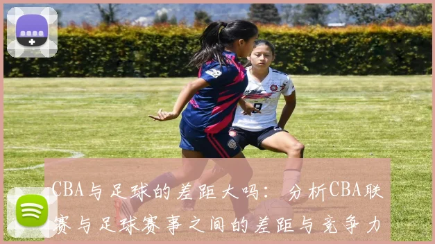 CBA与足球的差距大吗：分析CBA联赛与足球赛事之间的差距与竞争力