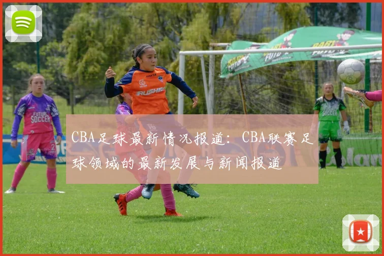 CBA足球最新情况报道：CBA联赛足球领域的最新发展与新闻报道