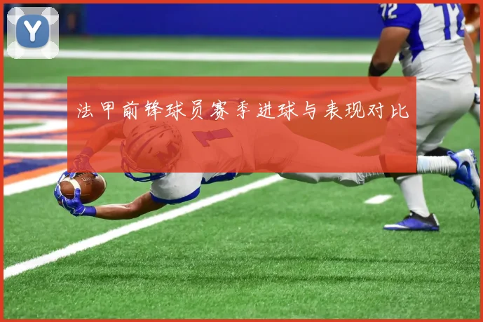 法甲前锋球员赛季进球与表现对比