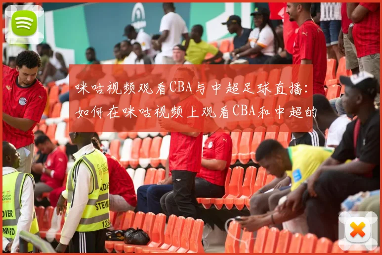 咪咕视频观看CBA与中超足球直播：如何在咪咕视频上观看CBA和中超的精彩赛事