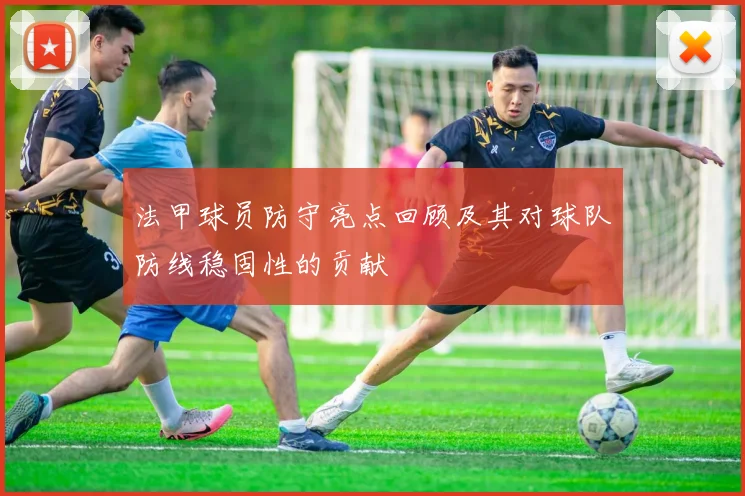 法甲球员防守亮点回顾及其对球队防线稳固性的贡献