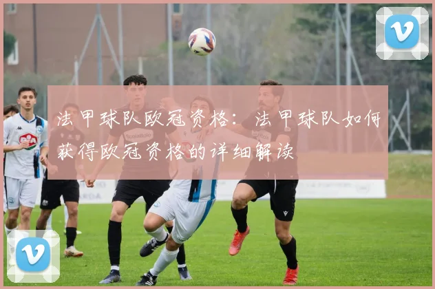 法甲球队欧冠资格：法甲球队如何获得欧冠资格的详细解读