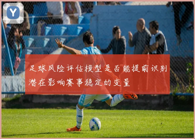 足球风险评估模型是否能提前识别潜在影响赛事稳定的变量