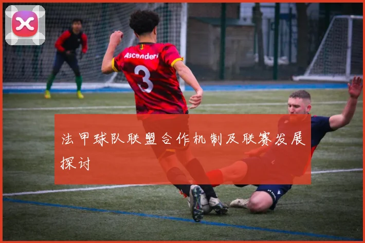 法甲球队联盟合作机制及联赛发展探讨